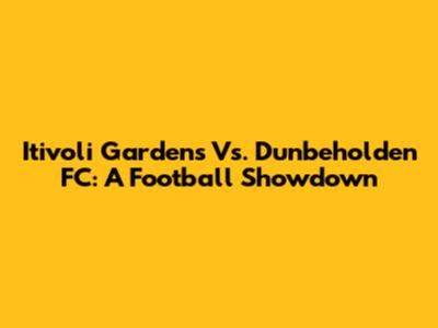 Itivoli Gardens Vs. Dunbeholden FC: A Football Showdown