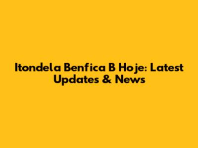 Itondela Benfica B Hoje: Latest Updates & News