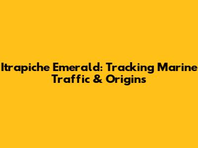 Itrapiche Emerald: Tracking Marine Traffic & Origins