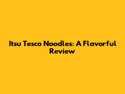Itsu Tesco Noodles: A Flavorful Review