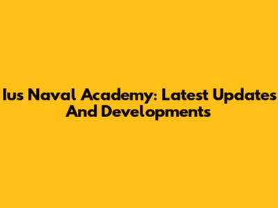 Ius Naval Academy: Latest Updates And Developments