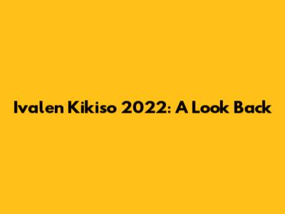 Ivalen Kikiso 2022: A Look Back