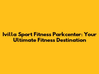 Ivilla Sport Fitness Parkcenter: Your Ultimate Fitness Destination