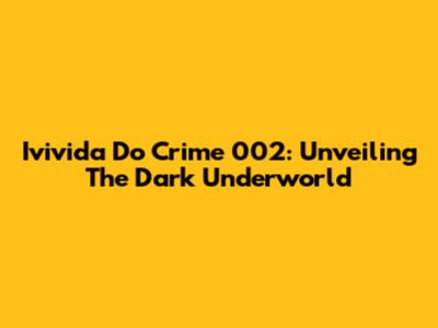 Ivivida Do Crime 002: Unveiling The Dark Underworld