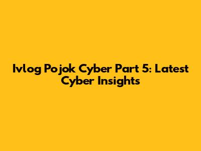 Ivlog Pojok Cyber Part 5: Latest Cyber Insights