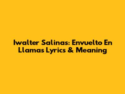 Iwalter Salinas: Envuelto En Llamas Lyrics & Meaning