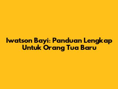 Iwatson Bayi: Panduan Lengkap Untuk Orang Tua Baru