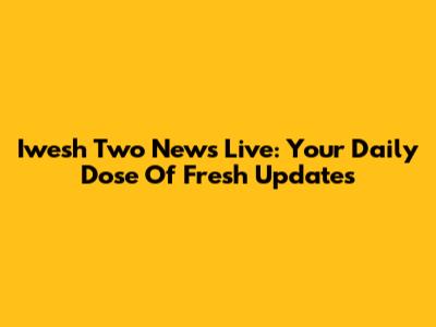 Iwesh Two News Live: Your Daily Dose Of Fresh Updates