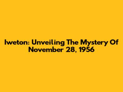 Iweton: Unveiling The Mystery Of November 28, 1956
