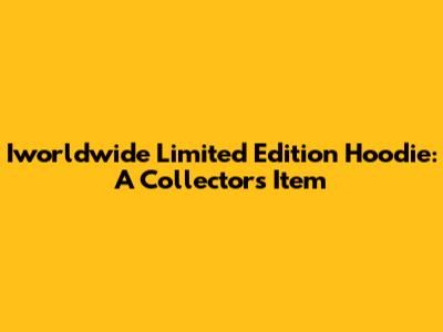 Iworldwide Limited Edition Hoodie: A Collector's Item