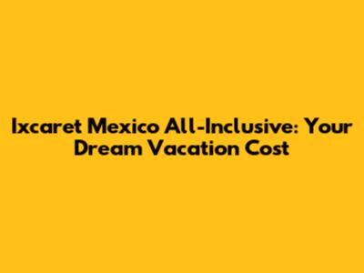 Ixcaret Mexico All-Inclusive: Your Dream Vacation Cost