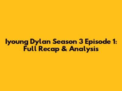 Iyoung Dylan Season 3 Episode 1: Full Recap & Analysis