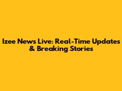 Izee News Live: Real-Time Updates & Breaking Stories