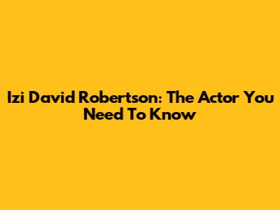 Izi David Robertson: The Actor You Need To Know