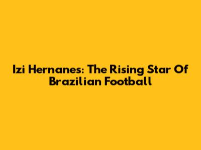 Izi Hernanes: The Rising Star Of Brazilian Football