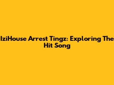IziHouse Arrest Tingz: Exploring The Hit Song