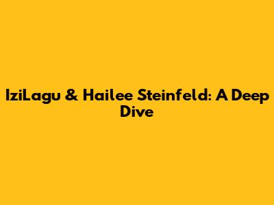 IziLagu & Hailee Steinfeld: A Deep Dive