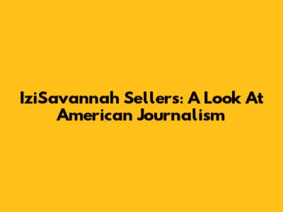 IziSavannah Sellers: A Look At American Journalism