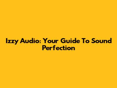 Izzy Audio: Your Guide To Sound Perfection