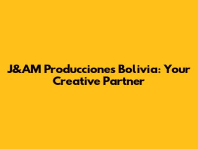 J&AM Producciones Bolivia: Your Creative Partner