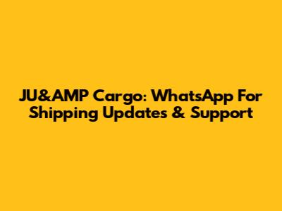 JU&AMP Cargo: WhatsApp For Shipping Updates & Support