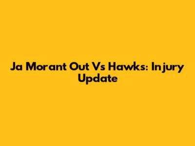 Ja Morant Out Vs Hawks: Injury Update