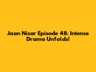 Jaan Nisar Episode 48: Intense Drama Unfolds!