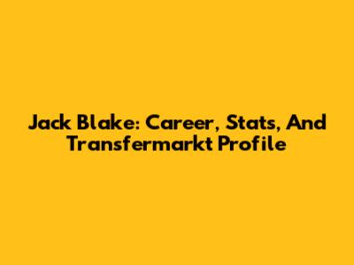Jack Blake: Career, Stats, And Transfermarkt Profile