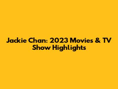 Jackie Chan: 2023 Movies & TV Show Highlights