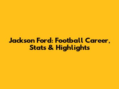 Jackson Ford: Football Career, Stats & Highlights