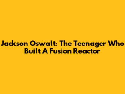 Jackson Oswalt: The Teenager Who Built A Fusion Reactor