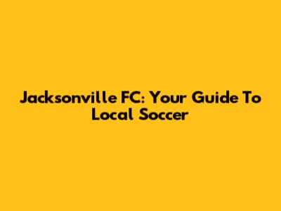 Jacksonville FC: Your Guide To Local Soccer