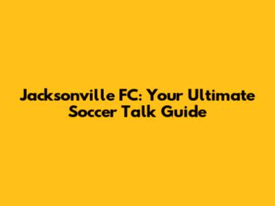 Jacksonville FC: Your Ultimate Soccer Talk Guide