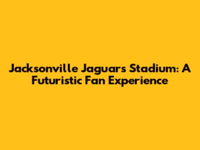 Jacksonville Jaguars Stadium: A Futuristic Fan Experience