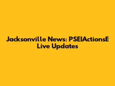 Jacksonville News: PSEIActionsE Live Updates