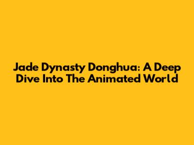 Jade Dynasty Donghua: A Deep Dive Into The Animated World