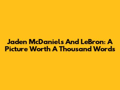 Jaden McDaniels And LeBron: A Picture Worth A Thousand Words