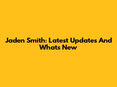Jaden Smith: Latest Updates And What's New