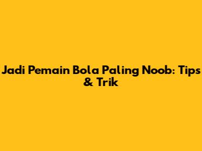 Jadi Pemain Bola Paling 'Noob': Tips & Trik