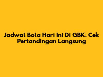 Jadwal Bola Hari Ini Di GBK: Cek Pertandingan Langsung