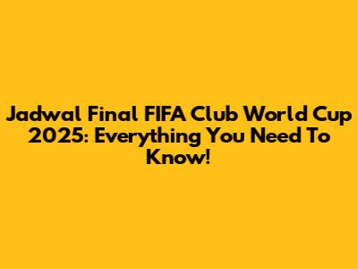 Jadwal Final FIFA Club World Cup 2025: Everything You Need To Know!
