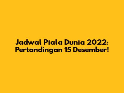 Jadwal Piala Dunia 2022: Pertandingan 15 Desember!
