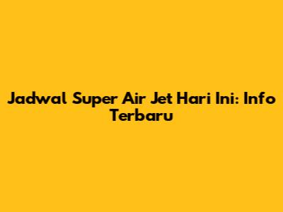 Jadwal Super Air Jet Hari Ini: Info Terbaru