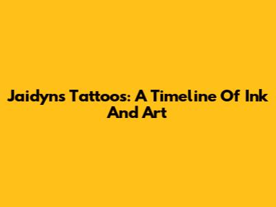 Jaidyn's Tattoos: A Timeline Of Ink And Art