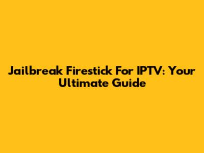Jailbreak Firestick For IPTV: Your Ultimate Guide