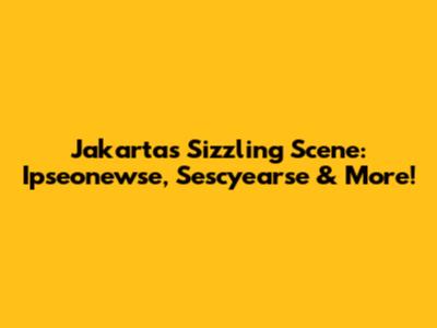 Jakarta's Sizzling Scene: Ipseonewse, Sescyearse & More!