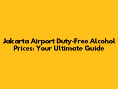 Jakarta Airport Duty-Free Alcohol Prices: Your Ultimate Guide