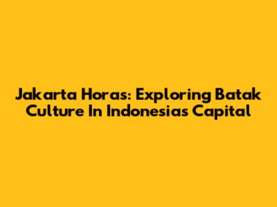 Jakarta Horas: Exploring Batak Culture In Indonesia's Capital