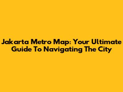 Jakarta Metro Map: Your Ultimate Guide To Navigating The City