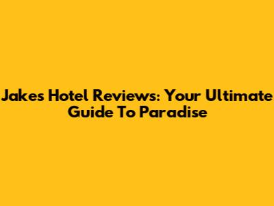 Jake's Hotel Reviews: Your Ultimate Guide To Paradise